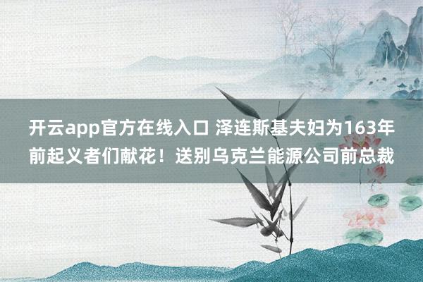 开云app官方在线入口 泽连斯基夫妇为163年前起义者们献花！送别乌克兰能源公司前总裁