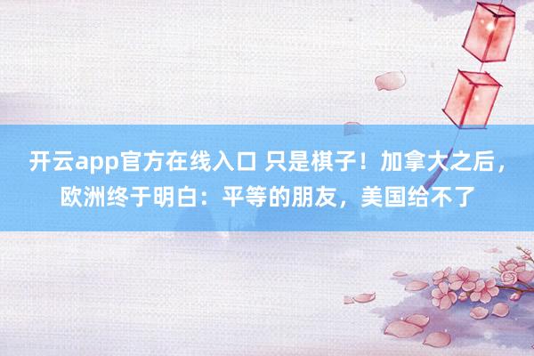 开云app官方在线入口 只是棋子！加拿大之后，欧洲终于明白：平等的朋友，美国给不了