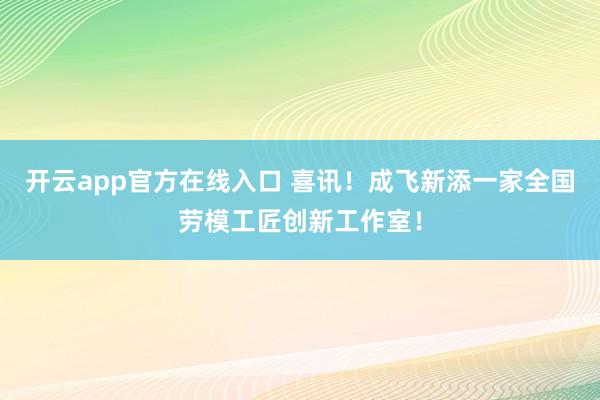 开云app官方在线入口 喜讯！成飞新添一家全国劳模工匠创新工作室！