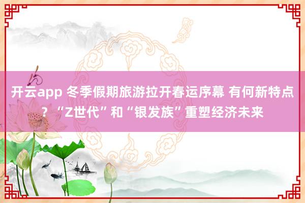 开云app 冬季假期旅游拉开春运序幕 有何新特点?“Z世代”和“银发族”重塑经济未来