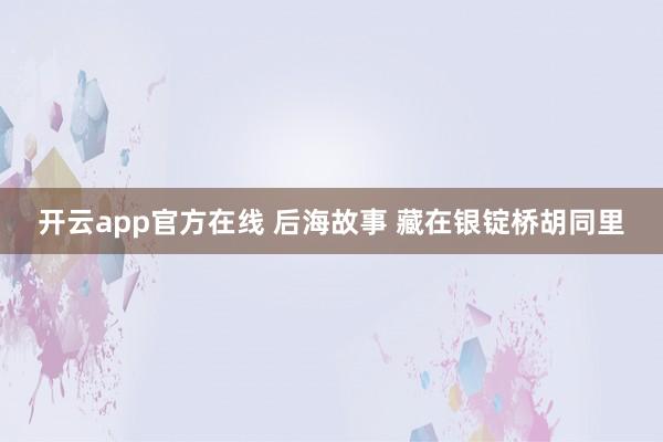 开云app官方在线 后海故事 藏在银锭桥胡同里