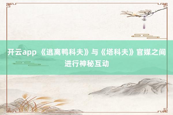 开云app 《逃离鸭科夫》与《塔科夫》官媒之间进行神秘互动