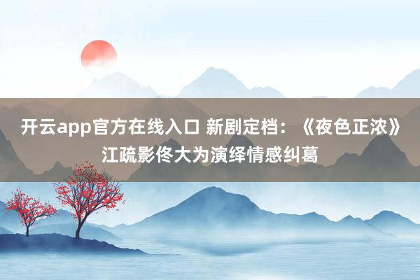 开云app官方在线入口 新剧定档：《夜色正浓》江疏影佟大为演绎情感纠葛