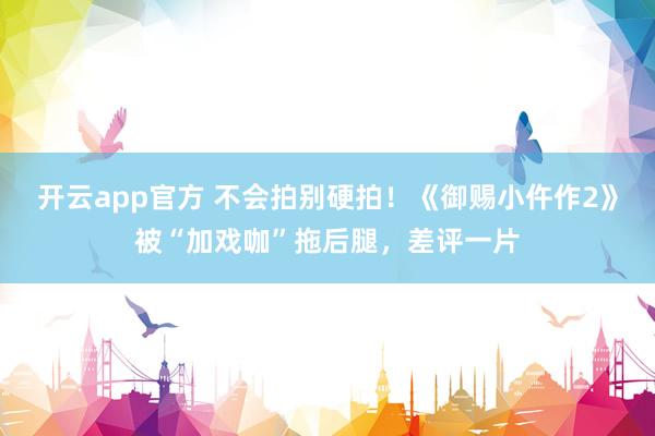 开云app官方 不会拍别硬拍！《御赐小仵作2》被“加戏咖”拖后腿，差评一片