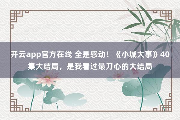 开云app官方在线 全是感动!《小城大事》40集大结局,是我看过最刀心的大结局