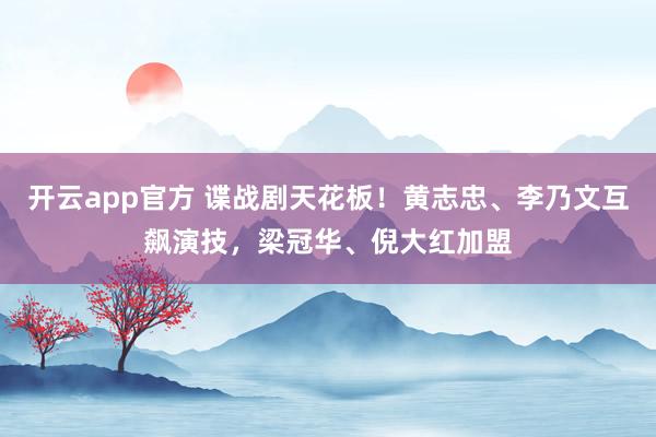 开云app官方 谍战剧天花板！黄志忠、李乃文互飙演技，梁冠华、倪大红加盟