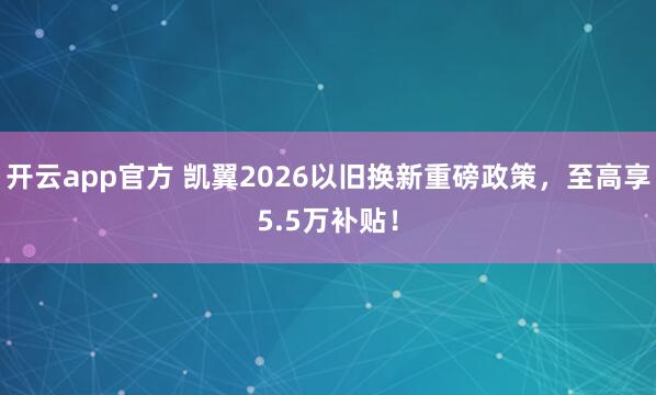 开云app官方 凯翼2026以旧换新重磅政策，<a href=
