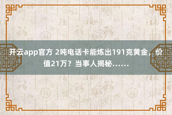 开云app官方 2吨电话卡能炼出191克黄金，价值21万？当事人揭秘……