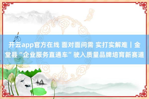 开云app官方在线 面对面问需 实打实解难｜金堂县“企业服务直通车”驶入质量品牌培育新赛道