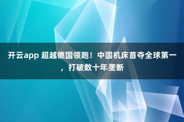 开云app 超越德国领跑！中国机床首夺全球第一，打破数十年垄断