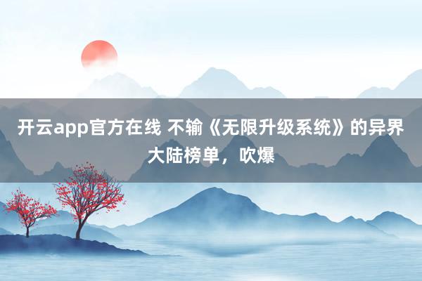开云app官方在线 不输《无限升级系统》的异界大陆榜单，吹爆