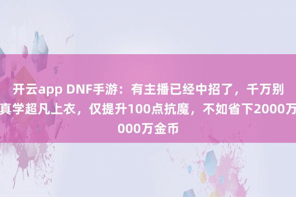 开云app DNF手游：有主播已经中招了，千万别升级真学超凡上衣，仅提升100点抗魔，不如省下2000万金币
