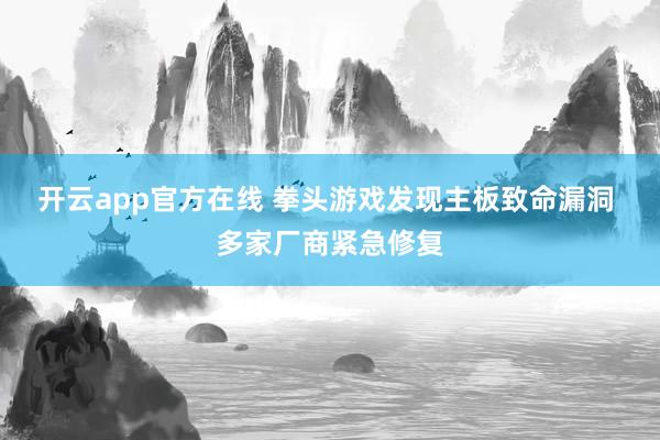开云app官方在线 拳头游戏发现主板致命漏洞 多家厂商紧急修复