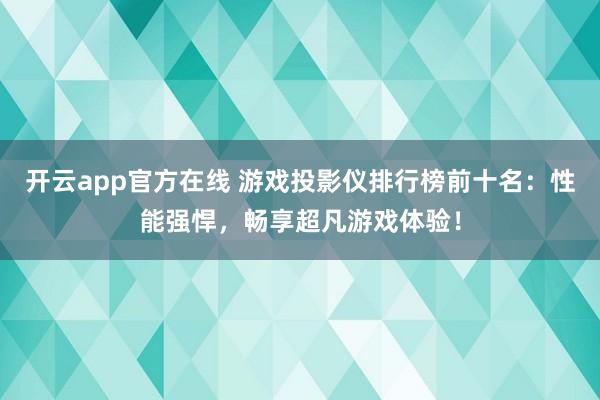 开云app官方在线 游戏投影仪排行榜前十名：性能强悍，畅享超凡游戏体验！