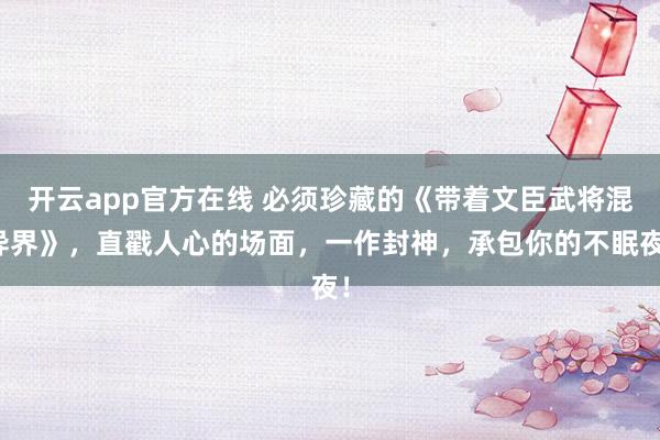 开云app官方在线 必须珍藏的《带着文臣武将混异界》,直戳人心的场面,一作封神,承包你的不眠夜!