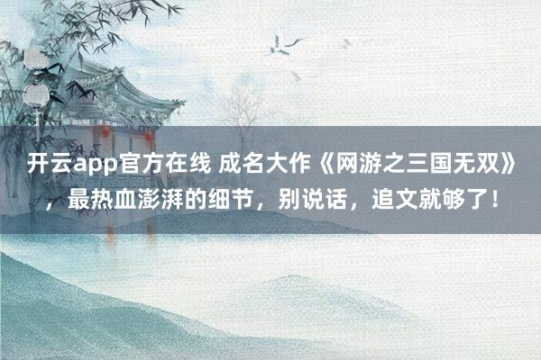 开云app官方在线 成名大作《网游之三国无双》,最热血澎湃的细节,别说话,追文就够了!