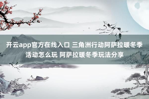 开云app官方在线入口 三角洲行动阿萨拉暖冬季活动怎么玩 阿萨拉暖冬季玩法分享