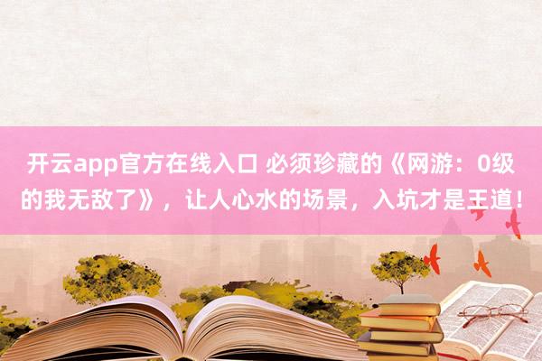 开云app官方在线入口 必须珍藏的《网游：0级的我无敌了》，让人心水的场景，入坑才是王道！