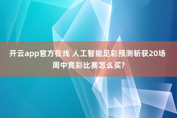 开云app官方在线 人工智能足彩预测斩获20场 周中竞彩比赛怎么买?