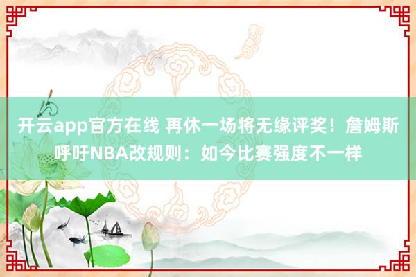 开云app官方在线 再休一场将无缘评奖！詹姆斯呼吁NBA改规则：如今比赛强度不一样