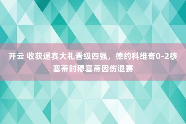 开云 收获退赛大礼晋级四强，德约科维奇0-2穆塞蒂时穆塞蒂因伤退赛