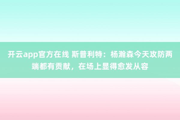 开云app官方在线 斯普利特:杨瀚森今天攻防两端都有贡献,在场上显得愈发从容