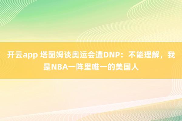 开云app 塔图姆谈奥运会遭DNP：不能理解，我是NBA一阵里唯一的美国人