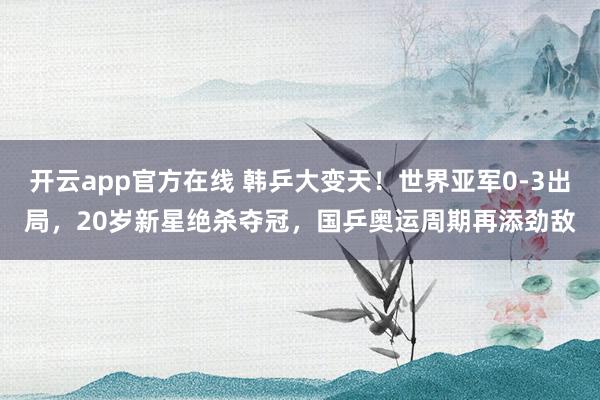 开云app官方在线 韩乒大变天！世界亚军0-3出局，20岁新星绝杀夺冠，国乒奥运周期再添劲敌