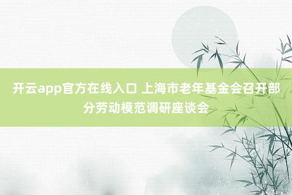 开云app官方在线入口 上海市老年基金会召开部分劳动模范调研座谈会