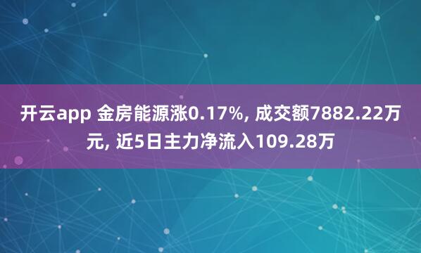 开云app 金房能源涨0.17%, 成交额7882.22万元, 近5日主力净流入109.28万