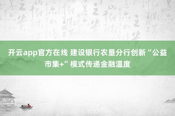 开云app官方在线 建设银行农垦分行创新“公益市集+”模式传递金融温度