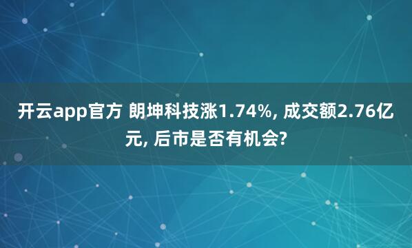 开云app官方 朗坤科技涨1.74%， 成交额2.76亿元， 后市是否有机会?
