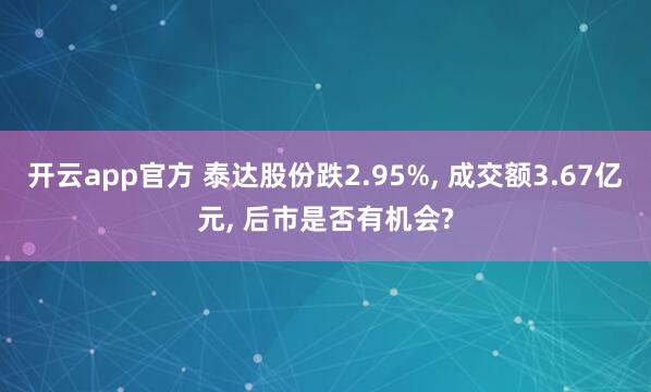 开云app官方 泰达股份跌2.95%, 成交额3.67亿元, 后市是否有机会?