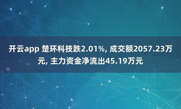 开云app 楚环科技跌2.01%, 成交额2057.23万元, 主力资金净流出45.19万元