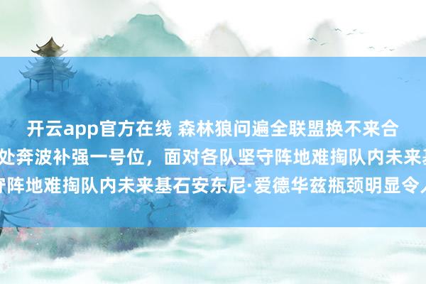 开云app官方在线 森林狼问遍全联盟换不来合格首发控卫，管理层四处奔波补强一号位，面对各队坚守阵地难掏队内未来基石安东尼·爱德华兹瓶颈明显令人尴尬