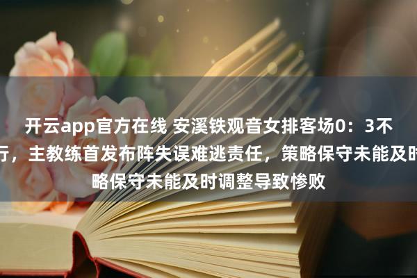 开云app官方在线 安溪铁观音女排客场0：3不敌天津渤海银行，主教练首发布阵失误难逃责任，策略保守未能及时调整导致惨败