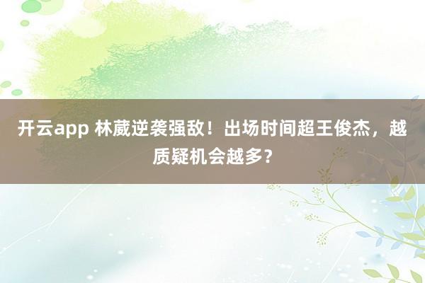 开云app 林葳逆袭强敌！出场时间超王俊杰，越质疑机会越多？