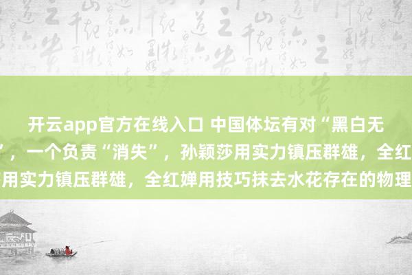 开云app官方在线入口 中国体坛有对“黑白无常”,一个负责“镇压”,一个负责“消失”,孙颖莎用实力镇压群雄,全红婵用技巧抹去水花存在的物理可能