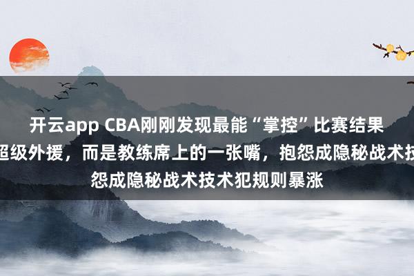 开云app CBA刚刚发现最能“掌控”比赛结果的,可能不是超级外援,而是教练席上的一张嘴,抱怨成隐秘战术技术犯规则暴涨