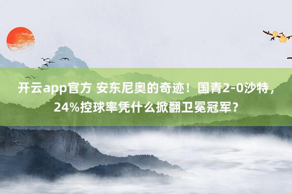 开云app官方 安东尼奥的奇迹！国青2-0沙特，24%控球率凭什么掀翻卫冕冠军？