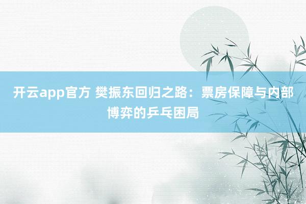 开云app官方 樊振东回归之路：票房保障与内部博弈的乒乓困局