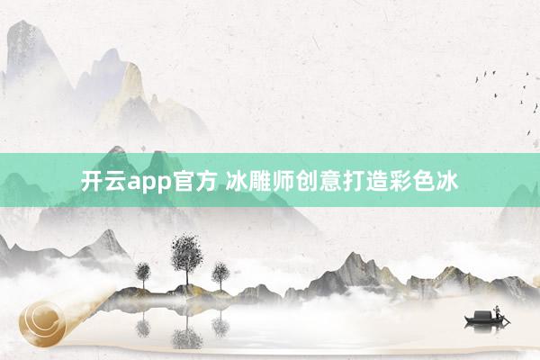 开云app官方 冰雕师创意打造彩色冰