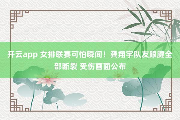 开云app 女排联赛可怕瞬间！龚翔宇队友跟腱全部断裂 受伤画面公布