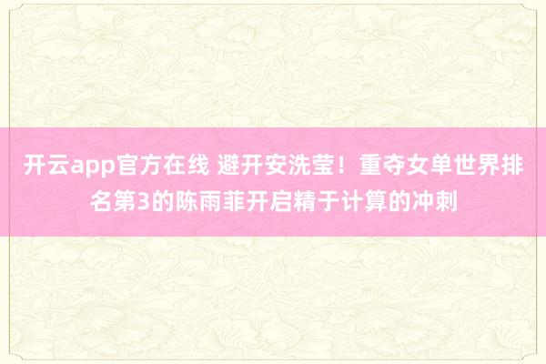 开云app官方在线 避开安洗莹！重夺女单世界排名第3的陈雨菲开启精于计算的冲刺