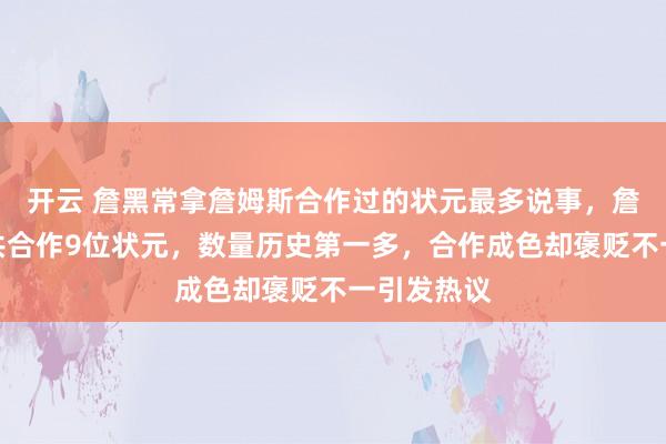 开云 詹黑常拿詹姆斯合作过的状元最多说事,詹姆斯生涯共合作9位状元,数量历史第一多,合作成色却褒贬不一引发热议