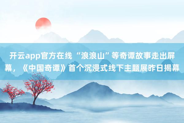 开云app官方在线 “浪浪山”等奇谭故事走出屏幕，《中国奇谭》首个沉浸式线下主题展昨日揭幕