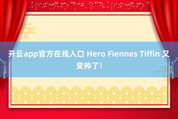 开云app官方在线入口 Hero Fiennes Tiffin 又变帅了!