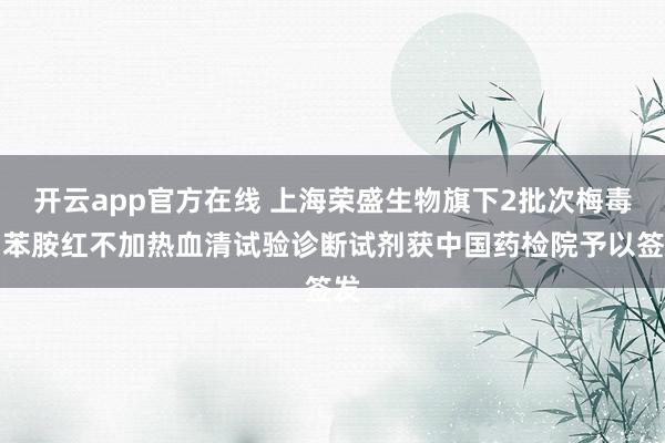 开云app官方在线 上海荣盛生物旗下2批次梅毒甲苯胺红不加热血清试验诊断试剂获中国药检院予以签发