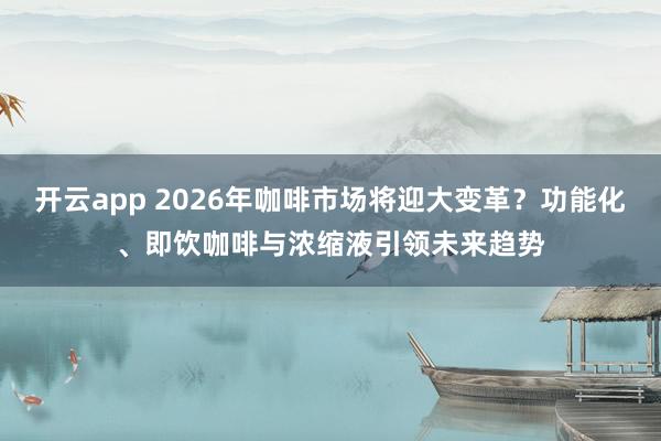开云app 2026年咖啡市场将迎大变革？功能化、即饮咖啡与浓缩液引领未来趋势