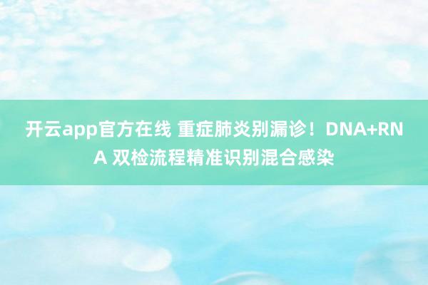 开云app官方在线 重症肺炎别漏诊！DNA+RNA 双检流程精准识别混合感染